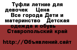 Туфли летние для девочек. › Цена ­ 1 000 - Все города Дети и материнство » Детская одежда и обувь   . Ставропольский край